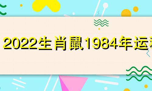 2022生肖鼠1984年运程男 2022年1984属鼠人的全年运势