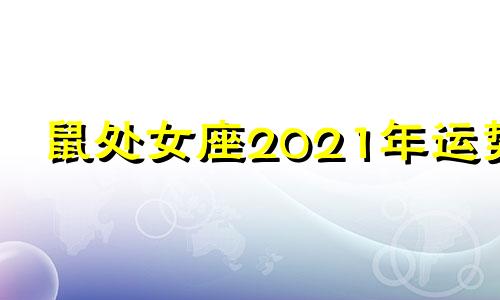 鼠处女座2021年运势 鼠年的处女座