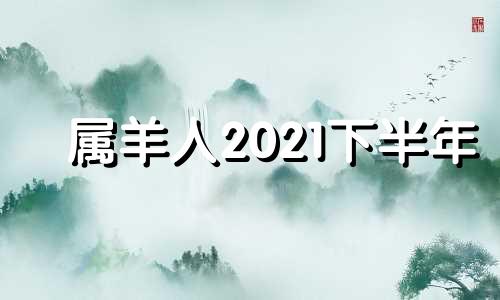 属羊人2021下半年 2021年属羊的下半年运势