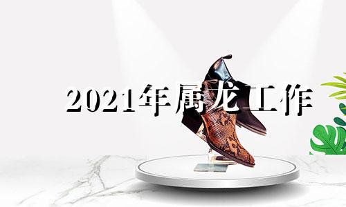 2021年属龙工作 属龙人2020年工作变动