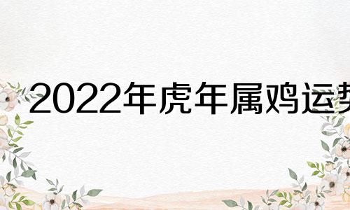 2022年虎年属鸡运势 属鸡人虎年运势2022运势详解