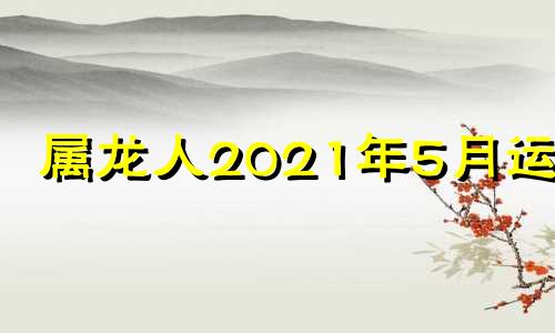 属龙人2021年5月运势 属龙人2021年5月运势运程