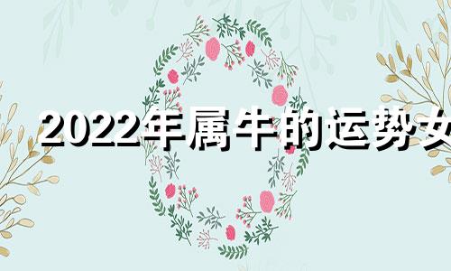 2022年属牛的运势女 2022属牛全年运势女