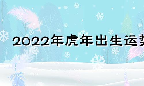 2022年虎年出生运势 2022年虎年出生命运