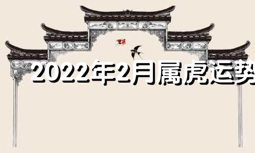 2022年2月属虎运势 属虎2月运势