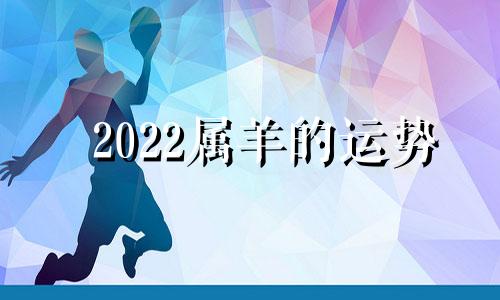 2022属羊的运势 2022属羊的运势怎么样