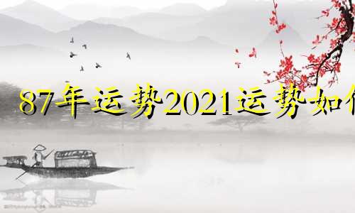 87年运势2021运势如何 87年2022年运势如何