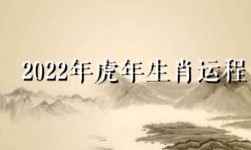 2022年虎年生肖运程 2022年虎的全年运势