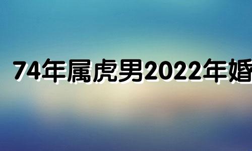 74年属虎男2022年婚姻 74年属虎男2021年婚姻最终归宿