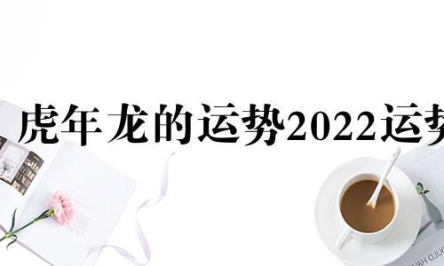 虎年龙的运势2022运势 虎年生肖龙的运势