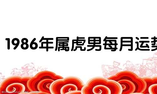 1986年属虎男每月运势 1986年男虎2022年每月运势