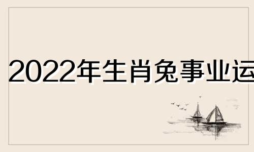 2022年生肖兔事业运势 2021属兔事业运势