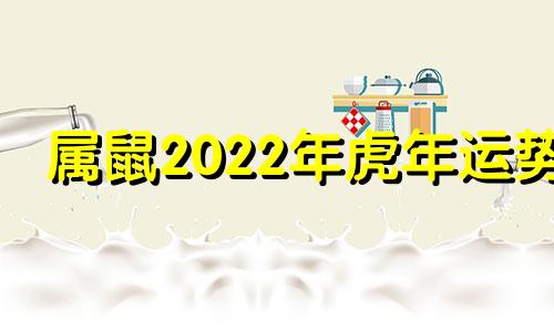 属鼠2022年虎年运势 属鼠人虎年运势2021