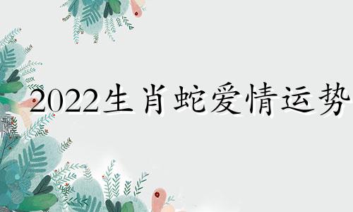 2022生肖蛇爱情运势 2022年属蛇感情