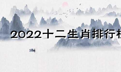 2022十二生肖排行榜 2021十二生肖排序