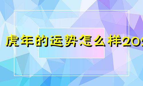 虎年的运势怎么样2024 虎年虎的运势2022运势