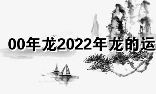 00年龙2022年龙的运势 00年属龙人2021年运势运程每月运程