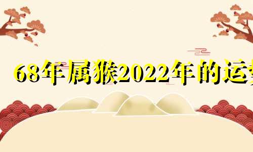 68年属猴2022年的运势 68年生肖猴2022年运势大全