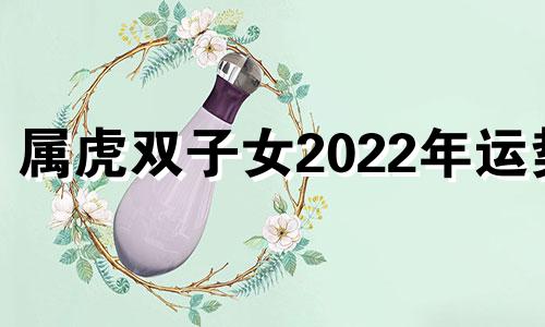 属虎双子女2022年运势 属虎双子座2022年爱情运