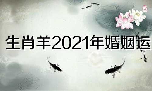 生肖羊2021年婚姻运势 生肖羊2022年感情运势