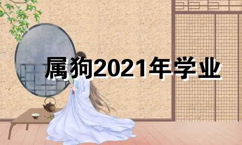 属狗2021年学业 属狗2021学业运