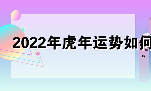 2022年虎年运势如何 22年虎年运势