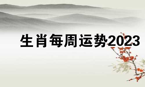 生肖每周运势2023 生肖每周运势早知道