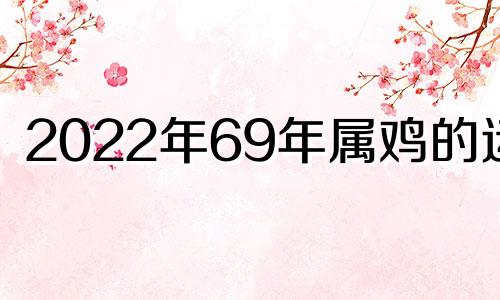 2022年69年属鸡的运势 2022年69年鸡人命运