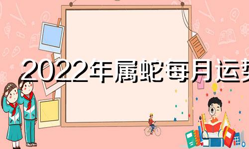 2022年属蛇每月运势 二零二一年属蛇人每月运势