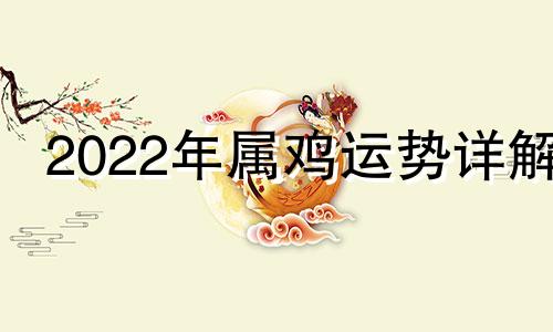 2022年属鸡运势详解 2022年属鸡运势及运程