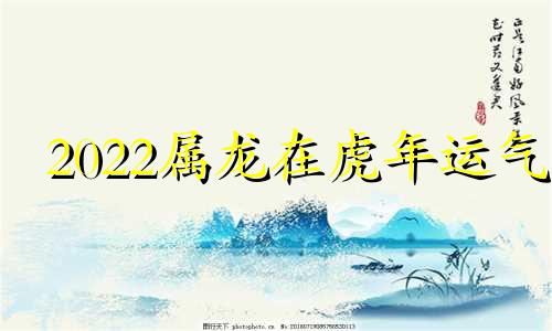 2022属龙在虎年运气 属龙的在虎年2021年运势如何