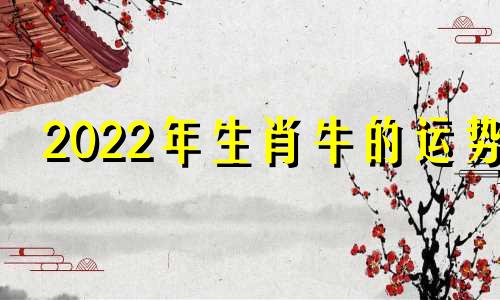 2022年生肖牛的运势 2o21年生肖牛运势