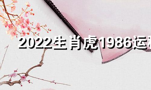 2022生肖虎1986运程 2022年虎年运势及运程1986年生人