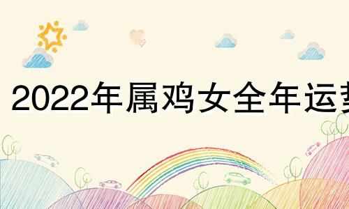 2022年属鸡女全年运势 22021年属鸡女运气