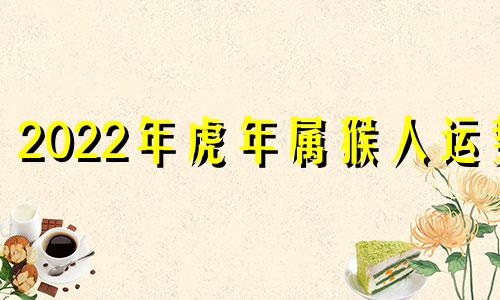 2022年虎年属猴人运势 2022年虎年属猴的命运