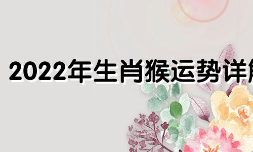 2022年生肖猴运势详解 2021年生肖猴运势完整版