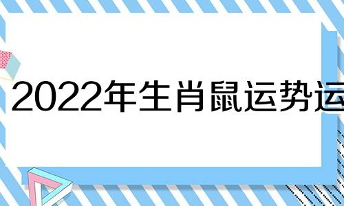 2022年生肖鼠运势运程 2021年生肖鼠女运势