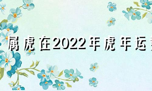 属虎在2022年虎年运势 属虎在2022年运势如何