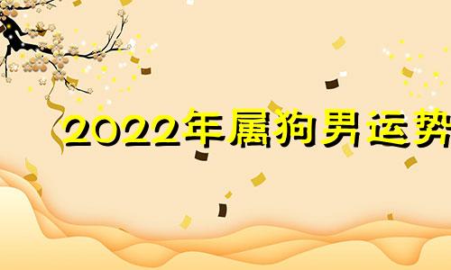 2022年属狗男运势 202021年属狗人的全年运势男性