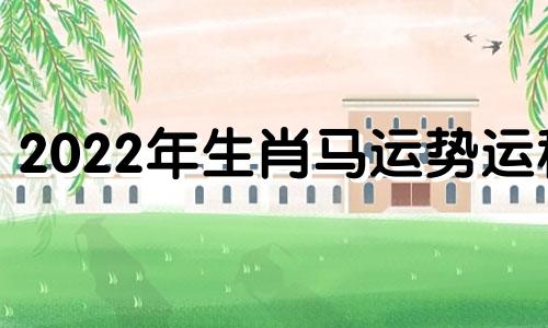 2022年生肖马运势运程 2022属马女运势