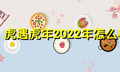 虎遇虎年2022年怎么样 二零二二年虎年运程?