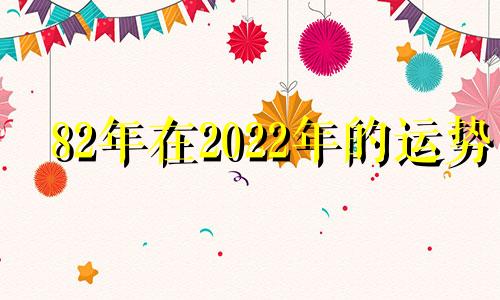 82年在2022年的运势 82年出生2022年运势如何