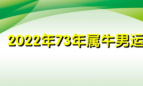 2022年73年属牛男运势 73属牛男2022年