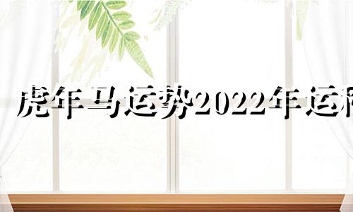 虎年马运势2022年运程 虎年属马运程