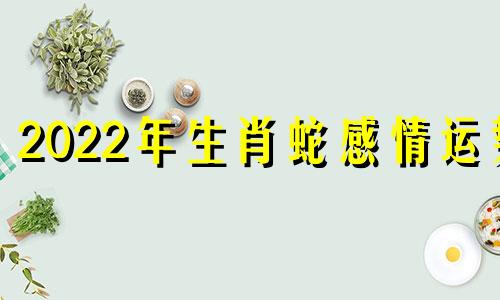 2022年生肖蛇感情运势 2022年属蛇人感情运势