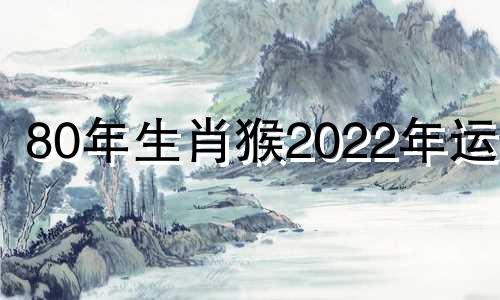 80年生肖猴2022年运势 80年生肖猴2021年运势大全