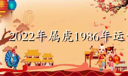 2022年属虎1986年运势 2021虎年运势1986年