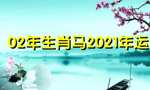 02年生肖马2021年运势 02年属马2022年运势及运程每月运程