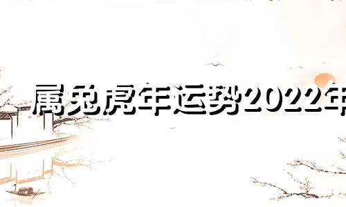 属兔虎年运势2022年 2021年属兔虎人的全年运势