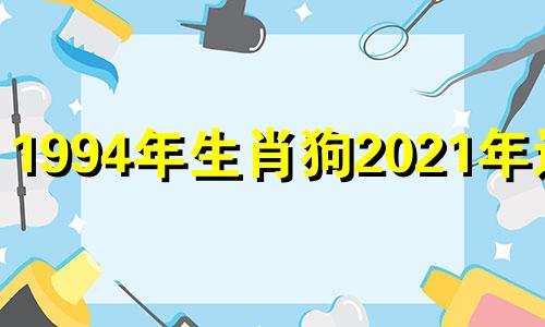 1994年生肖狗2021年运势 1994年生肖狗2022年每月运势大全